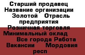 Старший продавец › Название организации ­ Золотой › Отрасль предприятия ­ Розничная торговля › Минимальный оклад ­ 35 000 - Все города Работа » Вакансии   . Мордовия респ.